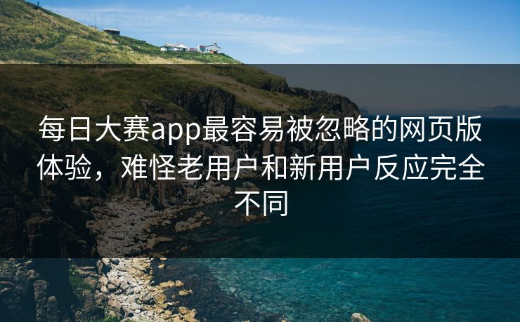 每日大赛app最容易被忽略的网页版体验，难怪老用户和新用户反应完全不同