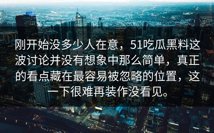 刚开始没多少人在意，51吃瓜黑料这波讨论并没有想象中那么简单，真正的看点藏在最容易被忽略的位置，这一下很难再装作没看见。
