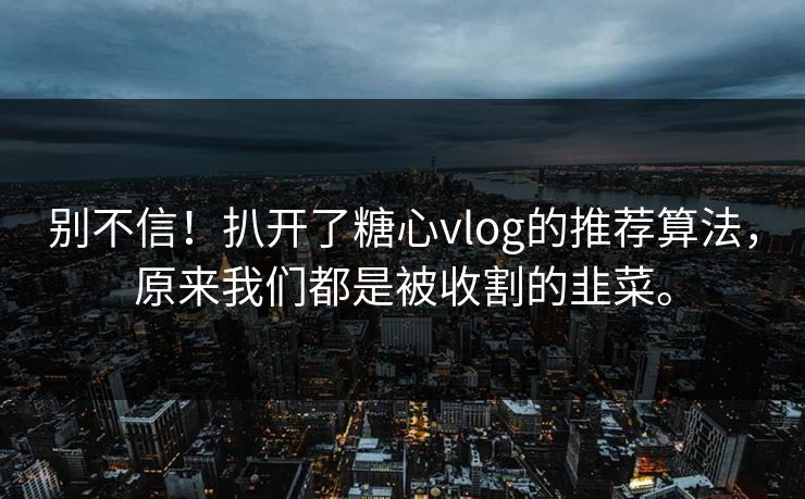别不信！扒开了糖心vlog的推荐算法，原来我们都是被收割的韭菜。