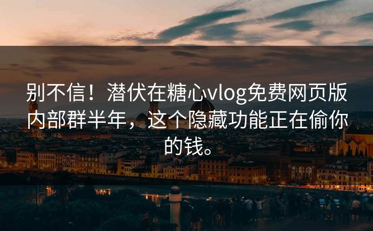 别不信！潜伏在糖心vlog免费网页版内部群半年，这个隐藏功能正在偷你的钱。