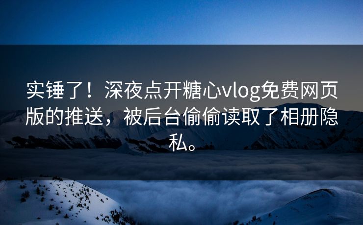 实锤了！深夜点开糖心vlog免费网页版的推送，被后台偷偷读取了相册隐私。