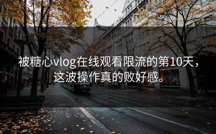 被糖心vlog在线观看限流的第10天，这波操作真的败好感。