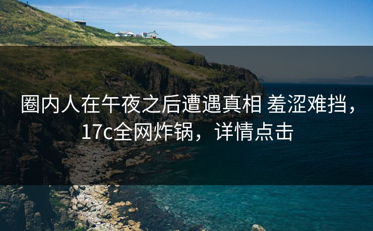 圈内人在午夜之后遭遇真相 羞涩难挡，17c全网炸锅，详情点击