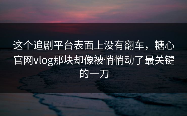 这个追剧平台表面上没有翻车，糖心官网vlog那块却像被悄悄动了最关键的一刀