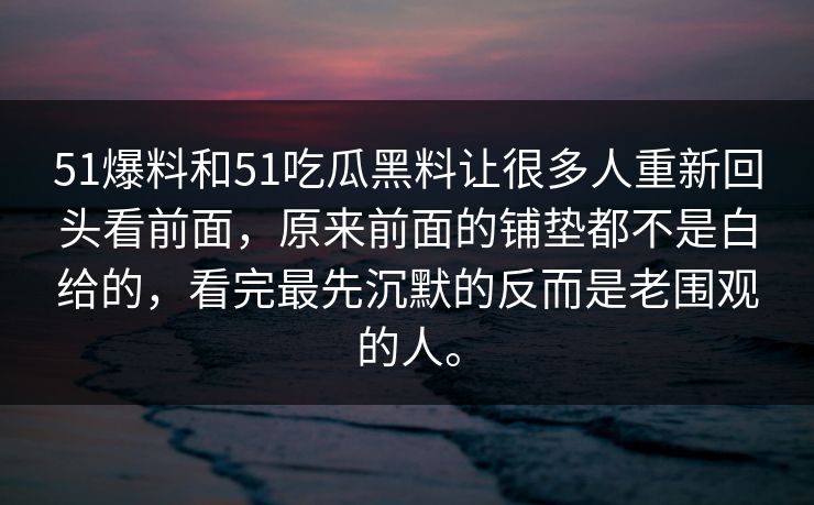 51爆料和51吃瓜黑料让很多人重新回头看前面，原来前面的铺垫都不是白给的，看完最先沉默的反而是老围观的人。