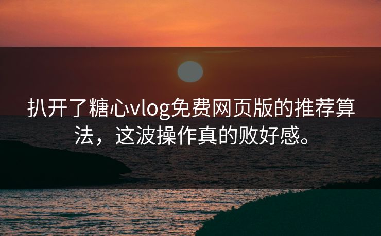 扒开了糖心vlog免费网页版的推荐算法，这波操作真的败好感。