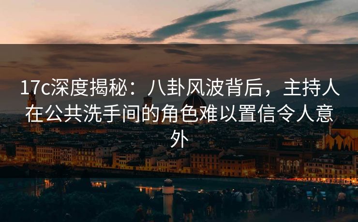 17c深度揭秘：八卦风波背后，主持人在公共洗手间的角色难以置信令人意外