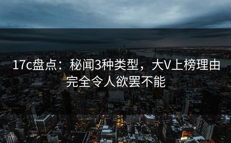 17c盘点：秘闻3种类型，大V上榜理由完全令人欲罢不能