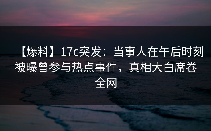 【爆料】17c突发：当事人在午后时刻被曝曾参与热点事件，真相大白席卷全网
