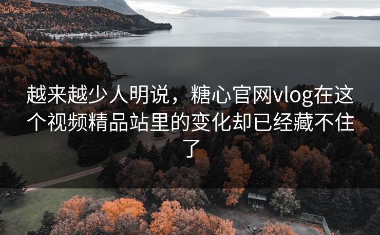越来越少人明说，糖心官网vlog在这个视频精品站里的变化却已经藏不住了