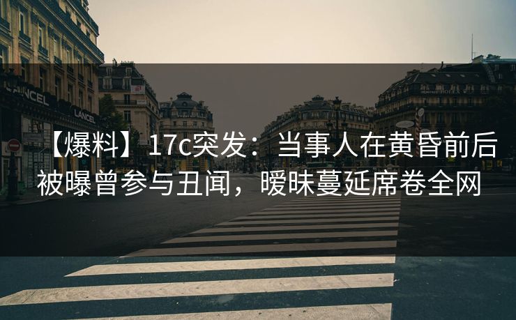 【爆料】17c突发：当事人在黄昏前后被曝曾参与丑闻，暧昧蔓延席卷全网