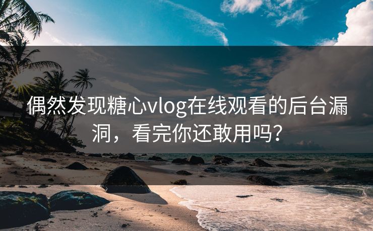 偶然发现糖心vlog在线观看的后台漏洞，看完你还敢用吗？