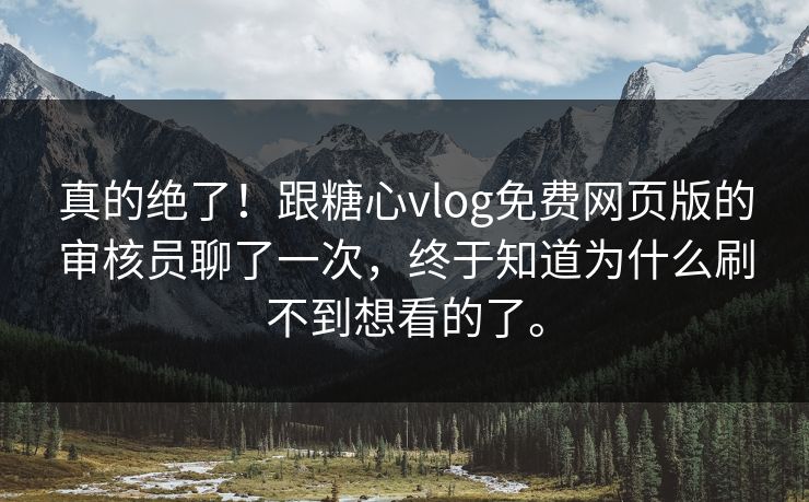 真的绝了！跟糖心vlog免费网页版的审核员聊了一次，终于知道为什么刷不到想看的了。