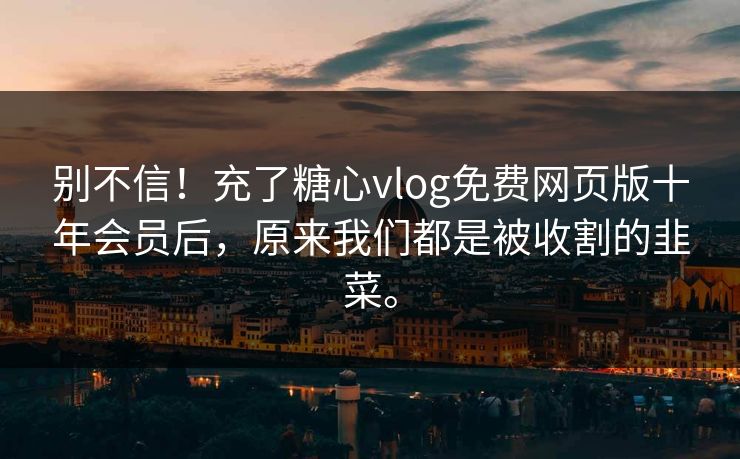 别不信！充了糖心vlog免费网页版十年会员后，原来我们都是被收割的韭菜。