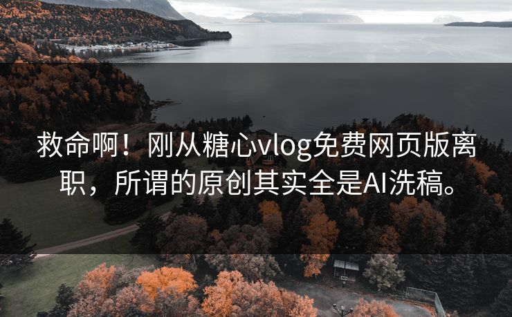 救命啊！刚从糖心vlog免费网页版离职，所谓的原创其实全是AI洗稿。