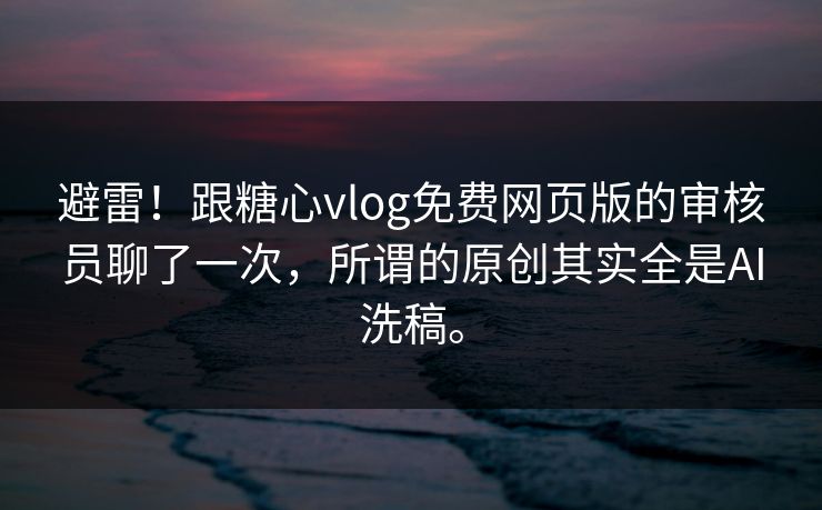 避雷！跟糖心vlog免费网页版的审核员聊了一次，所谓的原创其实全是AI洗稿。
