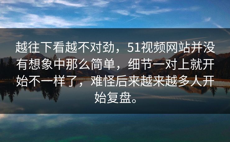 越往下看越不对劲，51视频网站并没有想象中那么简单，细节一对上就开始不一样了，难怪后来越来越多人开始复盘。