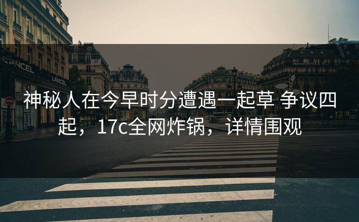 神秘人在今早时分遭遇一起草 争议四起，17c全网炸锅，详情围观