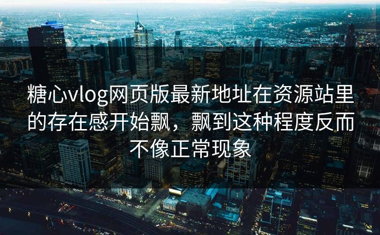 糖心vlog网页版最新地址在资源站里的存在感开始飘，飘到这种程度反而不像正常现象