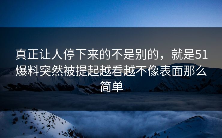 真正让人停下来的不是别的，就是51爆料突然被提起越看越不像表面那么简单