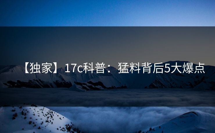 【独家】17c科普：猛料背后5大爆点