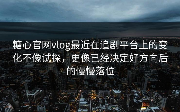 糖心官网vlog最近在追剧平台上的变化不像试探，更像已经决定好方向后的慢慢落位