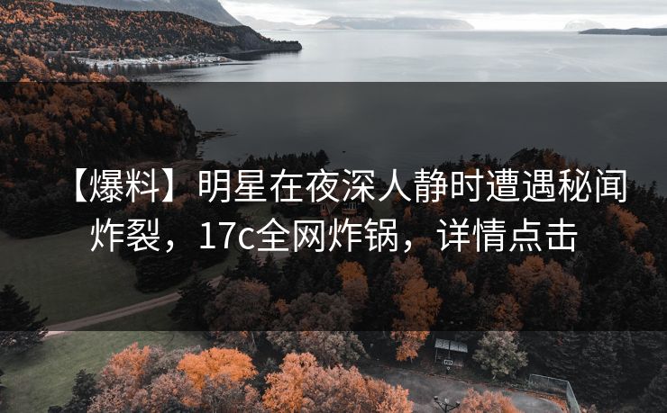 【爆料】明星在夜深人静时遭遇秘闻 炸裂，17c全网炸锅，详情点击