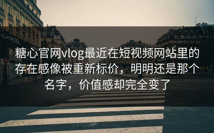 糖心官网vlog最近在短视频网站里的存在感像被重新标价，明明还是那个名字，价值感却完全变了