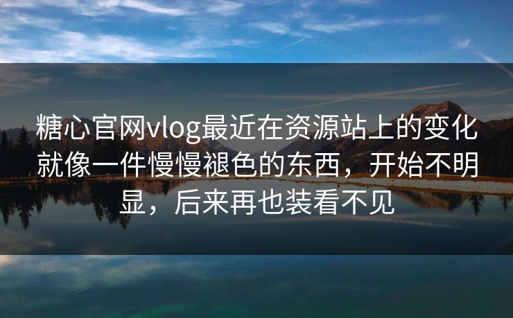 糖心官网vlog最近在资源站上的变化就像一件慢慢褪色的东西，开始不明显，后来再也装看不见