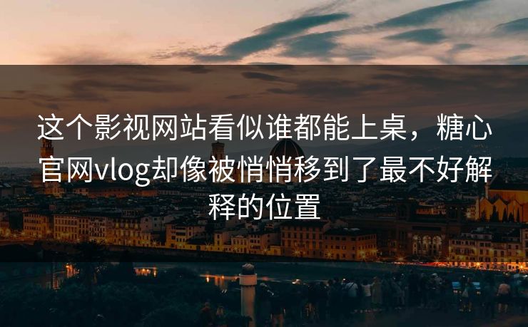 这个影视网站看似谁都能上桌，糖心官网vlog却像被悄悄移到了最不好解释的位置