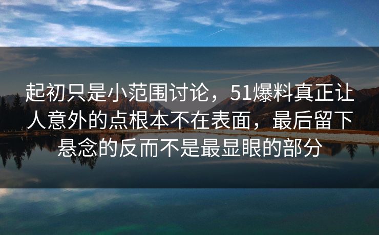 起初只是小范围讨论，51爆料真正让人意外的点根本不在表面，最后留下悬念的反而不是最显眼的部分