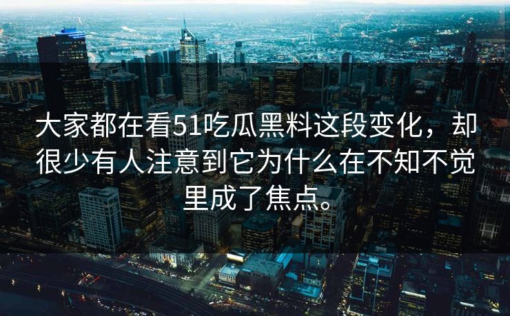 大家都在看51吃瓜黑料这段变化，却很少有人注意到它为什么在不知不觉里成了焦点。