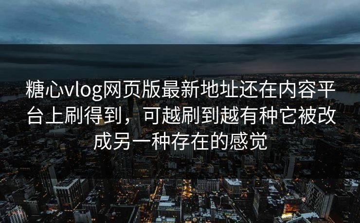 糖心vlog网页版最新地址还在内容平台上刷得到，可越刷到越有种它被改成另一种存在的感觉