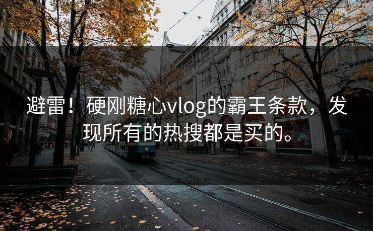 避雷！硬刚糖心vlog的霸王条款，发现所有的热搜都是买的。