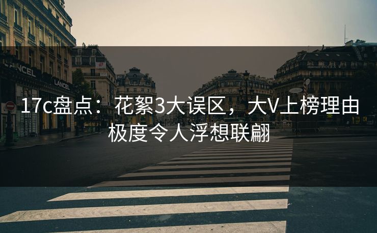 17c盘点：花絮3大误区，大V上榜理由极度令人浮想联翩