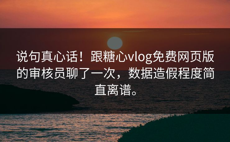 说句真心话！跟糖心vlog免费网页版的审核员聊了一次，数据造假程度简直离谱。