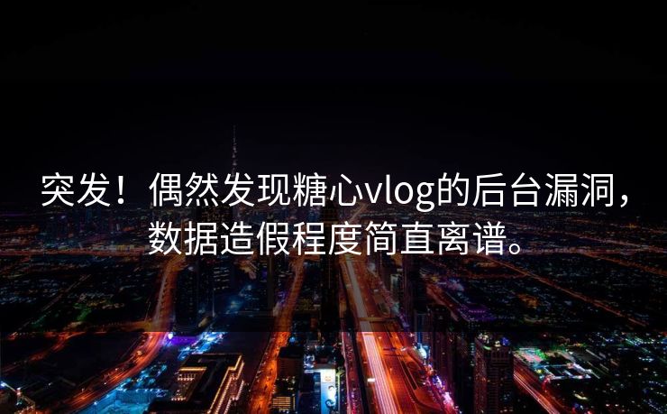 突发！偶然发现糖心vlog的后台漏洞，数据造假程度简直离谱。