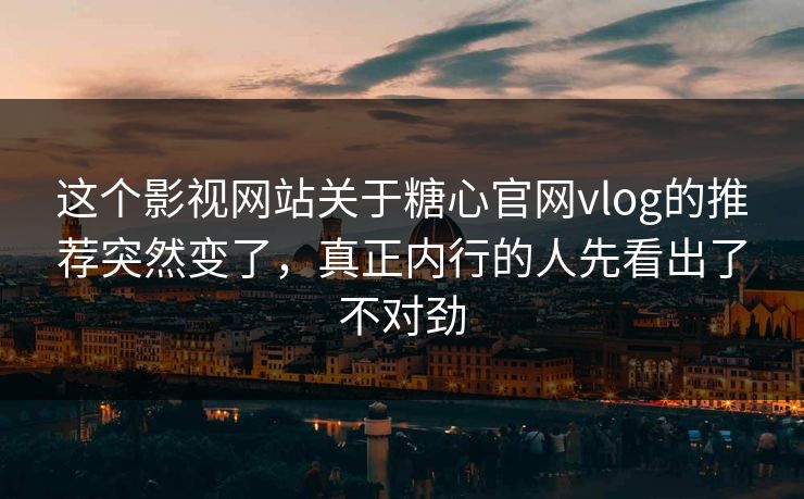 这个影视网站关于糖心官网vlog的推荐突然变了，真正内行的人先看出了不对劲