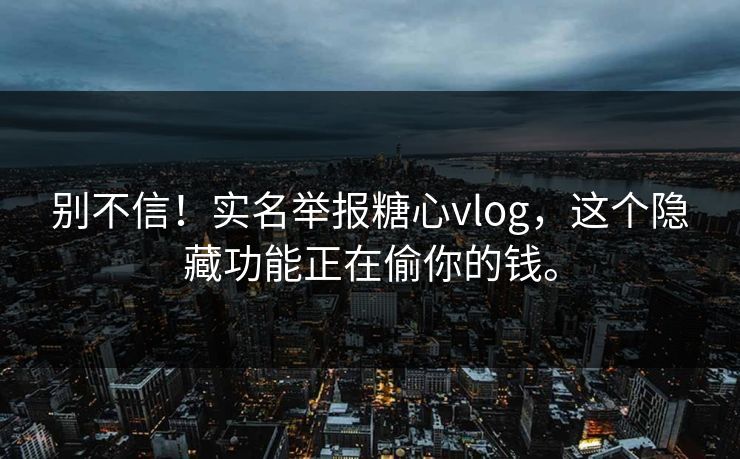别不信！实名举报糖心vlog，这个隐藏功能正在偷你的钱。