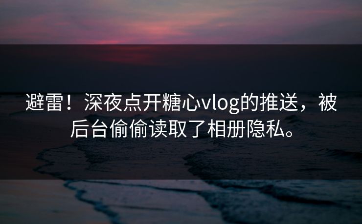 避雷！深夜点开糖心vlog的推送，被后台偷偷读取了相册隐私。