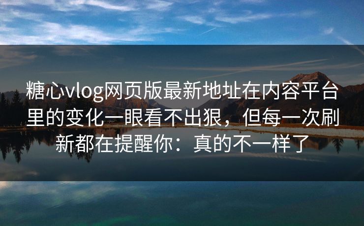糖心vlog网页版最新地址在内容平台里的变化一眼看不出狠，但每一次刷新都在提醒你：真的不一样了