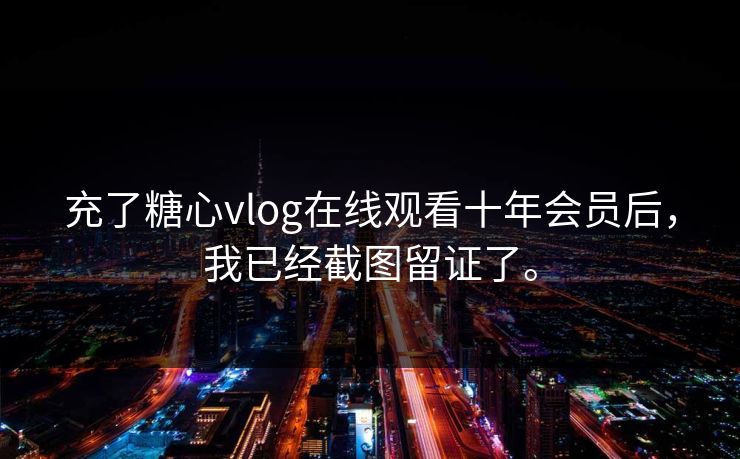 充了糖心vlog在线观看十年会员后，我已经截图留证了。