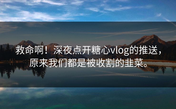 救命啊！深夜点开糖心vlog的推送，原来我们都是被收割的韭菜。