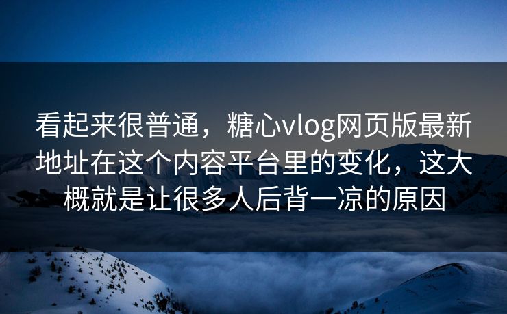 看起来很普通，糖心vlog网页版最新地址在这个内容平台里的变化，这大概就是让很多人后背一凉的原因