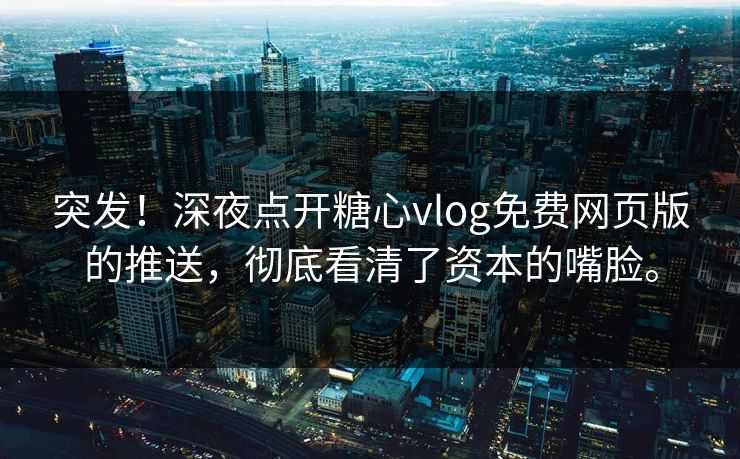 突发！深夜点开糖心vlog免费网页版的推送，彻底看清了资本的嘴脸。