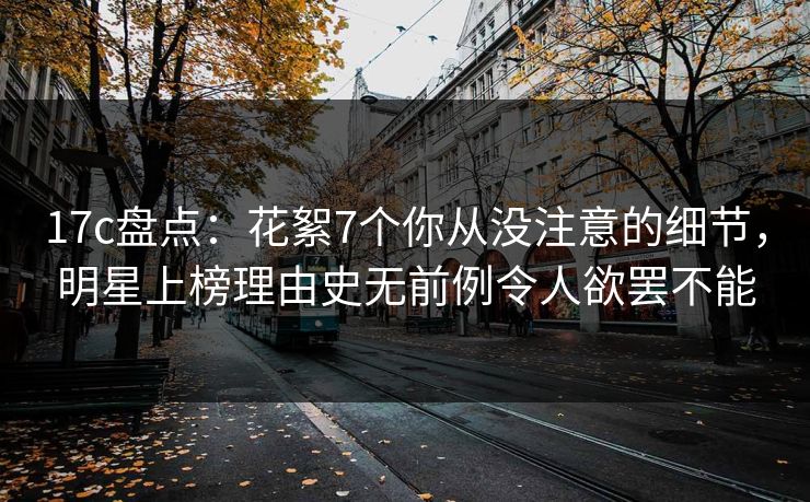 17c盘点：花絮7个你从没注意的细节，明星上榜理由史无前例令人欲罢不能