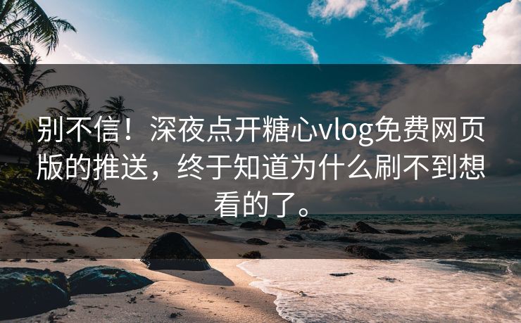 别不信！深夜点开糖心vlog免费网页版的推送，终于知道为什么刷不到想看的了。