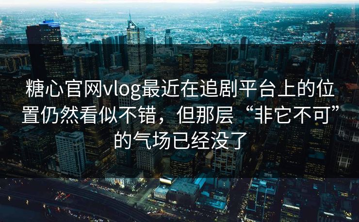 糖心官网vlog最近在追剧平台上的位置仍然看似不错，但那层“非它不可”的气场已经没了